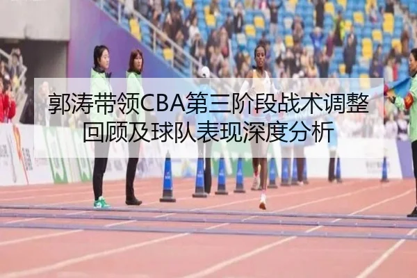 郭涛带领CBA第三阶段战术调整回顾及球队表现深度分析