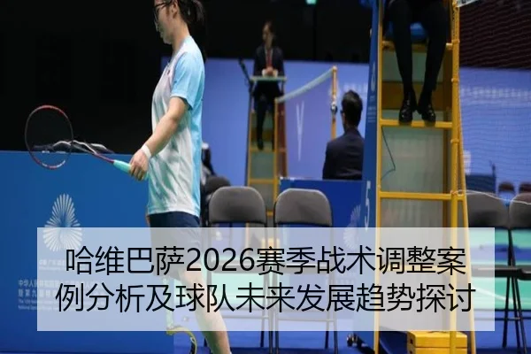 哈维巴萨2026赛季战术调整案例分析及球队未来发展趋势探讨