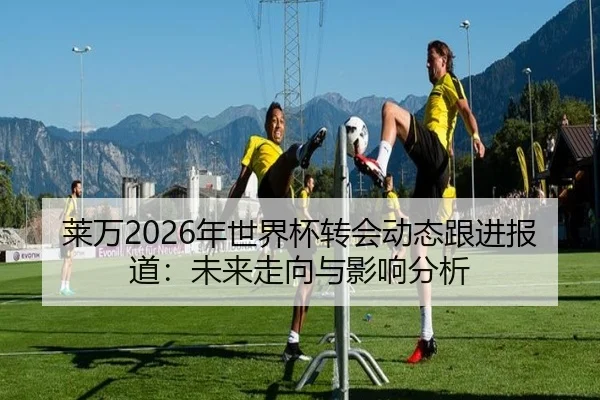 莱万2026年世界杯转会动态跟进报道：未来走向与影响分析