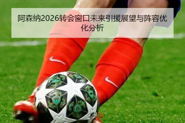 阿森纳2026转会窗口未来引援展望与阵容优化分析