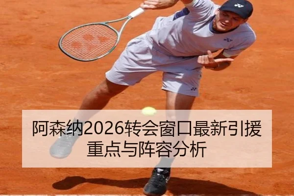 阿森纳2026转会窗口最新引援重点与阵容分析