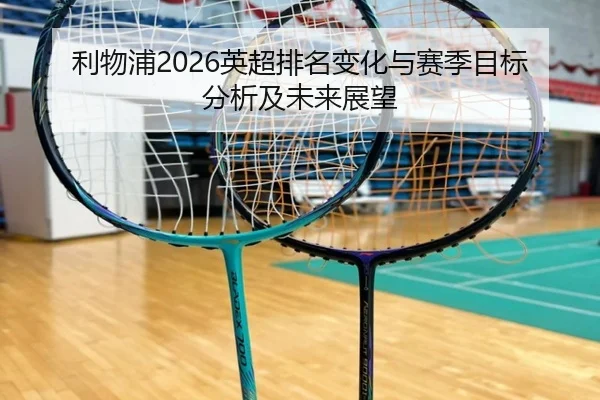 利物浦2026英超排名变化与赛季目标分析及未来展望