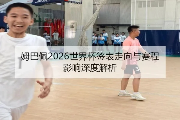 姆巴佩2026世界杯签表走向与赛程影响深度解析