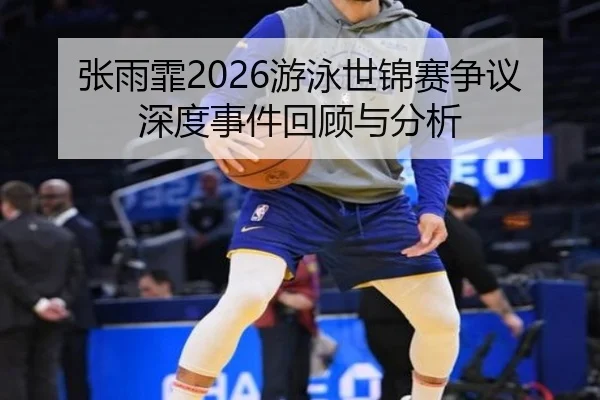 张雨霏2026游泳世锦赛争议深度事件回顾与分析