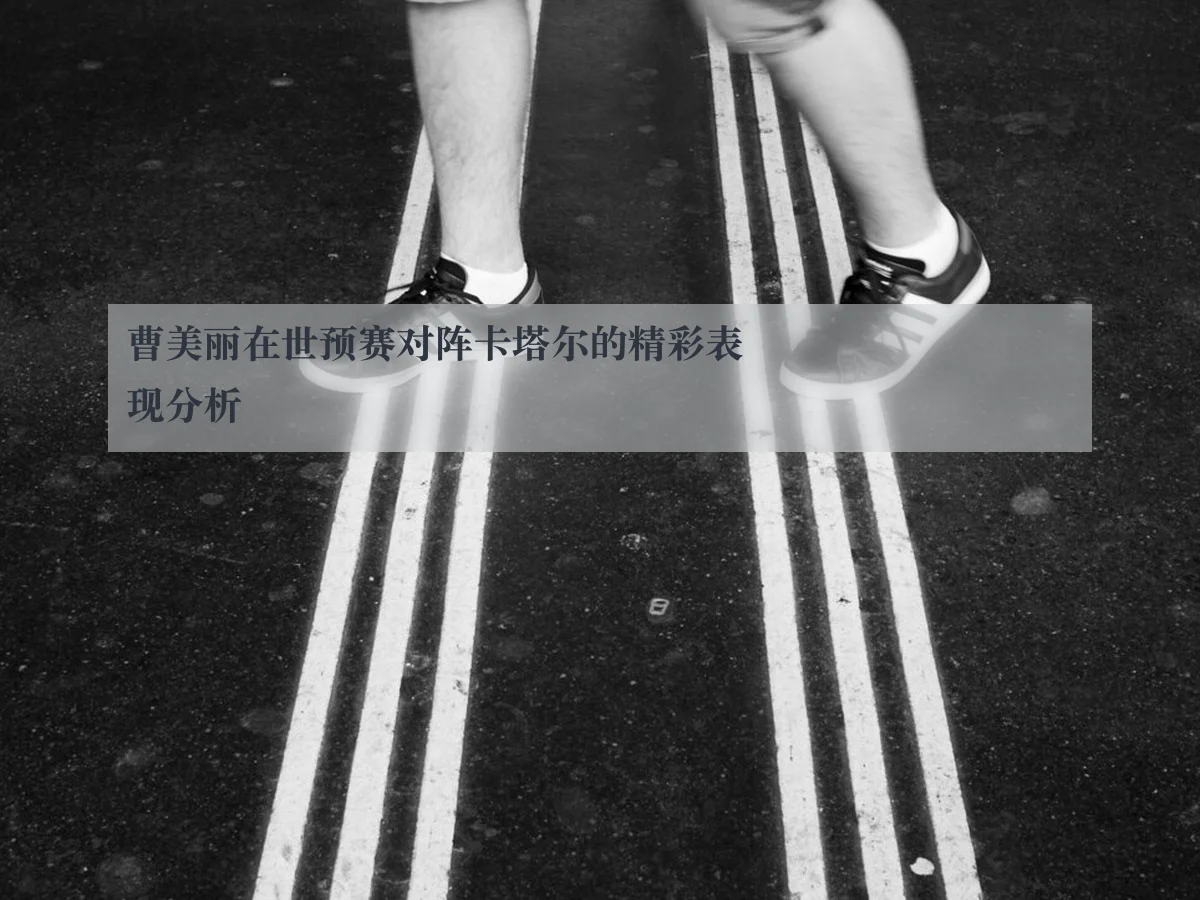 曹美丽在世预赛对阵卡塔尔的精彩表现分析
